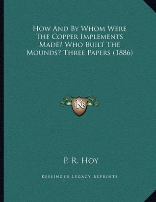 90aaa] ^D.o.w.n.l.o.a.d~ How And By Whom Were The Copper Implements Made? Who Built The Mounds? Three Papers (1886) - P. R. Hoy #ePub#