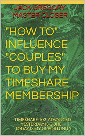 [5a0bc] *Download@ HOW TO INFLUENCE PEOPLE TO BUY MY TIMESHARE MEMBERSHIP: TIMESHARE 102 ADVANCED YESTERDAY IS GONE TODAY IS MY OPPORTUNITY - Jack Gregory Master Closer @e.P.u.b#