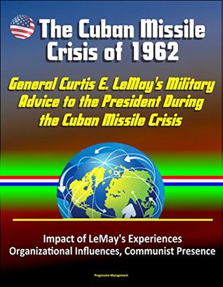 [0c899] !R.e.a.d~ Bull in a China Shop? General Curtis E. LeMay's Military Advice to the President During the Cuban Missile Crisis - Impact of LeMay's Experiences, Organizational Influences, Communist Presence - U.S. Government %P.D.F@