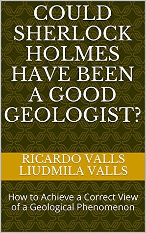 [c2c5b] %R.e.a.d# Could Sherlock Holmes Have Been a Good Geologist?: How to Achieve a Correct View of a Geological Phenomenon - Ricardo Valls Liudmila Valls *ePub@
