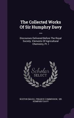 [6d5f7] #Read# The Collected Works of Sir Humphry Davy : Discourses Delivered Before the Royal Society. Elements of Agricultural Chemistry, PT. I - Boston (Mass) Finance Commission #PDF%