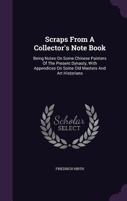 [7be77] #Full~ ^Download^ Scraps from a Collector's Note Book: Being Notes on Some Chinese Painters of the Present Dynasty, with Appendices on Some Old Masters and Art Historians - Friedrich Hirth %ePub%