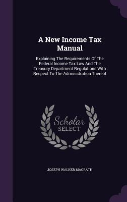 [6eccc] *Read^ !Online* A New Income Tax Manual: Explaining the Requirements of the Federal Income Tax Law and the Treasury Department Regulations with Respect to the Administration Thereof - Joseph Walker Magrath !PDF!