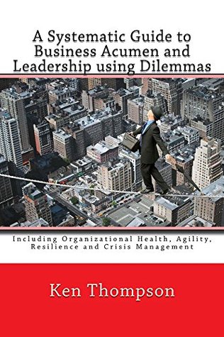 c53d3] *D.o.w.n.l.o.a.d% A Systematic Guide to Business Acumen and Leadership using Dilemmas: Includes Organizational Health, Agility, Resilience and Crisis Management (The Systematic Guides Series Book 3) - Ken Thompson !PDF!