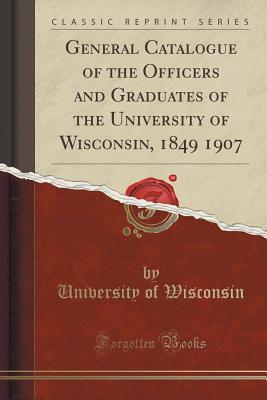 [9bfe9] !R.e.a.d~ #O.n.l.i.n.e@ General Catalogue of the Officers and Graduates of the University of Wisconsin, 1849 1907 (Classic Reprint) - University of Wisconsin *P.D.F^