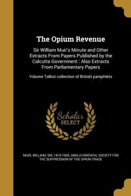 [361b6] ^Download% The Opium Revenue: Sir William Muir's Minute and Other Extracts from Papers Published by the Calcutta Government: Also Extracts from Parliamentary Papers; Volume Talbot Collection of British Pamphlets - William Sir Muir 1819-1905 #P.D.F%