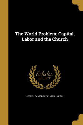 [073d2] #Download* The World Problem; Capital, Labor and the Church - Joseph Casper Husslein @P.D.F^