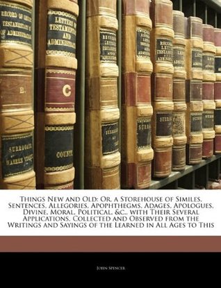 [e1a78] @F.u.l.l.! *D.o.w.n.l.o.a.d! Things New and Old: Or, a Storehouse of Similes, Sentences, Allegories, Apophthegms, Adages, Apologues, Divine, Moral, Political, &C., with Their Several Applications, Collected and Observed from the Writings and Sayings of the Learned in All Ages to This - John Spencer ^PDF^