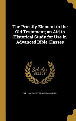 [62039] *R.e.a.d~ !O.n.l.i.n.e~ The Priestly Element in the Old Testament; An Aid to Historical Study for Use in Advanced Bible Classes - William Rainey Harper #P.D.F*