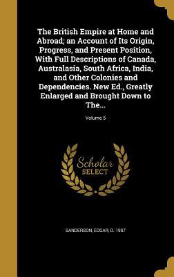 [5a6fc] #R.e.a.d* The British Empire at Home and Abroad; An Account of Its Origin, Progress, and Present Position, with Full Descriptions of Canada, Australasia, South Africa, India, and Other Colonies and Dependencies. New Ed., Greatly Enlarged and Brought Down to The. - Edgar Sanderson *P.D.F@
