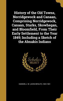 8df2a] !D.o.w.n.l.o.a.d! History of the Old Towns, Norridgewock and Canaan, Comprising Norridgewock, Canaan, Starks, Skowhegan, and Bloomfield, from Their Early Settlement to the Year 1849; Including a Sketch of the Abnakis Indians - John Wesley Hanson !e.P.u.b~