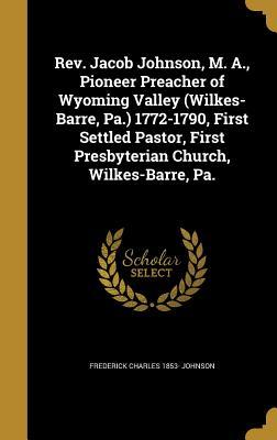 [3bf69] %R.e.a.d# %O.n.l.i.n.e~ REV. Jacob Johnson, M. A., Pioneer Preacher of Wyoming Valley (Wilkes-Barre, Pa.) 1772-1790, First Settled Pastor, First Presbyterian Church, Wilkes-Barre, Pa. - Frederick Charles 1853- [From Johnson ~e.P.u.b#