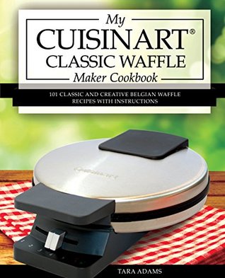 [9c742] ^F.u.l.l.* #D.o.w.n.l.o.a.d# My Cuisinart Classic Waffle Maker Cookbook: 101 Classic and Creative Belgian Waffle Recipes with Instructions (Cuisinart Waffle Maker Recipes Book 1) - Tara Adams *ePub!
