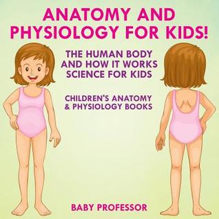 [4ff51] ~R.e.a.d* ^O.n.l.i.n.e@ Anatomy and Physiology for Kids! the Human Body and It Works: Science for Kids - Children's Anatomy & Physiology Books - Baby Professor *P.D.F^