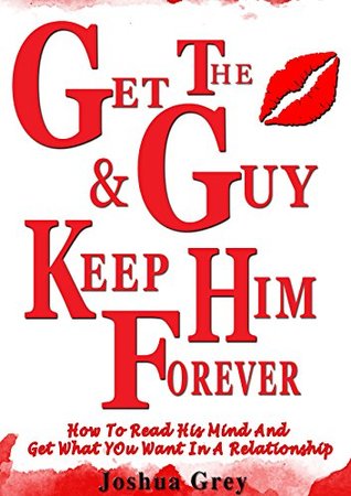 [23016] !Full* ^Download* Get The Guy And Keep Him Forever: How To Read His Mind And Get What You Want In A Relationship (Relationship and Dating Advice for Women) - Joshua L. Grey @ePub#
