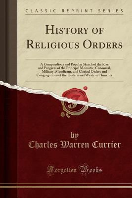 [cd4d7] *F.u.l.l.# #D.o.w.n.l.o.a.d# History of Religious Orders: A Compendious and Popular Sketch of the Rise and Progress of the Principal Monastic, Canonical, Military, Mendicant, and Clerical Orders and Congregations of the Eastern and Western Churches (Classic Reprint) - Charles Warren Currier @PDF#