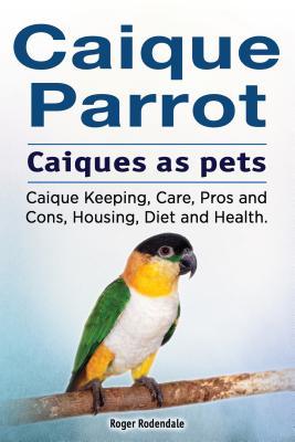 b43a6] ^D.o.w.n.l.o.a.d@ Caique Parrot. Caiques as Pets. Caique Keeping, Care, Pros and Cons, Housing, Diet and Health. - Roger Rodendale !PDF%