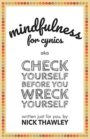 [3f283] ~Read^ Mindfulness for Cynics aka Check Yourself Before You Wreck Yourself - Nick Thawley %ePub@