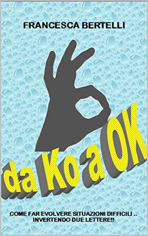 [1e48a] ^R.e.a.d% #O.n.l.i.n.e! DA KO A OK: COME FAR EVOLVERE SITUAZIONI DIFFICILI .. INVERTENDO DUE LETTERE!! - Francesca Bertelli %PDF^