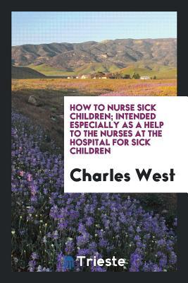 [1d9e0] %Read~ %Online* How to Nurse Sick Children; Intended Especially as a Help to the Nurses at the Hospital for Sick Children - Charles West ~e.P.u.b#
