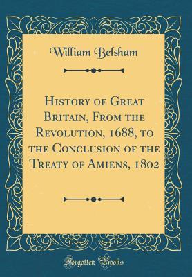 [20355] ~R.e.a.d@ *O.n.l.i.n.e@ History of Great Britain, from the Revolution, 1688, to the Conclusion of the Treaty of Amiens, 1802 (Classic Reprint) - William Belsham %e.P.u.b!