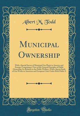 [f6f25] %R.e.a.d* Municipal Ownership: With a Special Survey of Municipal Gas Plants in America and Europe; Comprising a View of the General Principles of Public Ownership; Its Relation to the Public Welfare; With a Specia Study of Gas Works in American and European Citie - Albert M Todd #P.D.F#