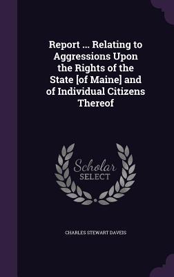 76872] %D.o.w.n.l.o.a.d^ Report  Relating to Aggressions Upon the Rights of the State [Of Maine] and of Individual Citizens Thereof - Charles Stewart Daveis *P.D.F#