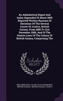 [50375] ^Full~ ^Download# An Alphabetical Digest and Index Appended of about 1800 Reported Written Reasons of Decisions of the Several Courts of Justice, British Guiana, from 1856 to 31st December 1906, and of the Statute Laws of the Colony of British Guiana, Comprising the - British Guiana *e.P.u.b%
