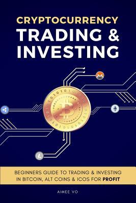 [b4f17] ~R.e.a.d% ~O.n.l.i.n.e^ Cryptocurrency Trading & Investing: Beginners Guide to Trading & Investing in Bitcoin, Alt Coins & Icos for Profit - Aimee Vo #e.P.u.b#