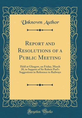 [884c0] #Full! !Download~ Report and Resolutions of a Public Meeting: Held at Glasgow, on Friday, March 20, in Support of Sir Robert Peel's Suggestions in Reference to Railways (Classic Reprint) - Unknown !e.P.u.b*