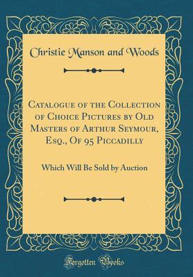 [364eb] ^Read! %Online^ Catalogue of the Collection of Choice Pictures by Old Masters of Arthur Seymour, Esq., of 95 Piccadilly: Which Will Be Sold by Auction (Classic Reprint) - Christie, Manson & Woods !P.D.F!