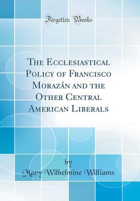 [e5e38] ^Read# @Online^ The Ecclesiastical Policy of Francisco Morazan and the Other Central American Liberals (Classic Reprint) - Mary Wilhelmine Williams @PDF~