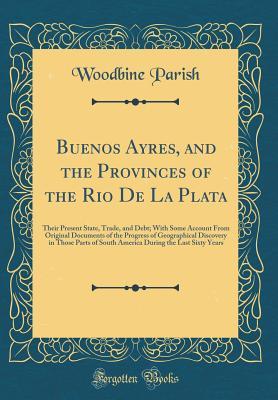 29975] @D.o.w.n.l.o.a.d^ Buenos Ayres, and the Provinces of the Rio de la Plata: Their Present State, Trade, and Debt; With Some Account from Original Documents of the Progress of Geographical Discovery in Those Parts of South America During the Last Sixty Years - Woodbine Parish ^PDF*