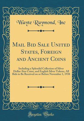 [862df] *F.u.l.l.@ ~D.o.w.n.l.o.a.d^ Mail Bid Sale United States, Foreign and Ancient Coins: Including a Splendid Collection of Silver Dollar-Size Coins, and English Silver Tokens, All Bids to Be Received on or Before November 1, 1938 (Classic Reprint) - Wayte Raymond Inc *e.P.u.b#
