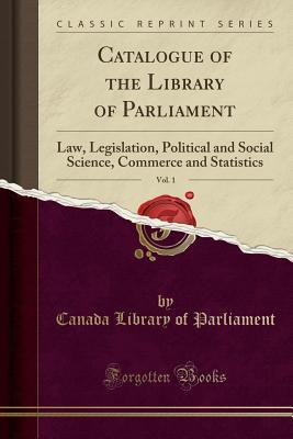 [d2145] !Read# !Online~ Catalogue of the Library of Parliament, Vol. 1: Law, Legislation, Political and Social Science, Commerce and Statistics (Classic Reprint) - Canada Library of Parliament ^e.P.u.b@
