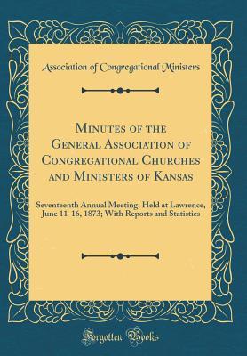 [23c56] @Download* Minutes of the General Association of Congregational Churches and Ministers of Kansas: Seventeenth Annual Meeting, Held at Lawrence, June 11-16, 1873; With Reports and Statistics (Classic Reprint) - Association of Congregational Ministers !P.D.F#