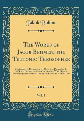 [47296] ^Download* The Works of Jacob Behmen, the Teutonic Theosopher, Vol. 1: Containing, I. the Aurora; II. the Three Principles; To Which Is Prefixed the Life of the Author; With Figures Illustrating His Principles, Left by the Reverend William Law (Classic Reprint) - Jakob Böhme ^P.D.F*