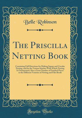 [717be] %F.u.l.l.! #D.o.w.n.l.o.a.d% The Priscilla Netting Book: Containing Full Directions for Making Square and Circular Netting, and for the Various Stitches with Which Netting Is Ornamented; Also a Great Number of Finished Pieces in the Different Varieties of Netting and Filet Brod� - Belle Robinson #P.D.F#
