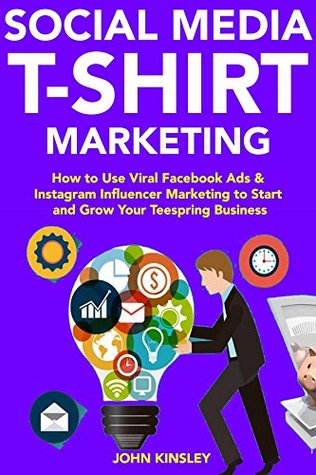 [d7683] @R.e.a.d% ~O.n.l.i.n.e# Social Media T-Shirt Marketing: How to Use Viral Facebook Ads & Instagram Influencer Marketing to Start and Grow Your Teespring Business - John Kinsley *PDF~