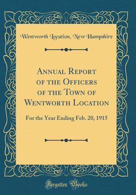 [64078] @Full~ *Download% Annual Report of the Officers of the Town of Wentworth Location: For the Year Ending Feb. 20, 1915 (Classic Reprint) - Wentworth Location New Hampshire ~P.D.F~