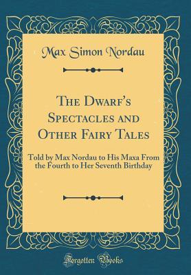 [f539b] @Full^ !Download% The Dwarf's Spectacles and Other Fairy Tales: Told by Max Nordau to His Maxa from the Fourth to Her Seventh Birthday (Classic Reprint) - Max Nordau @P.D.F#