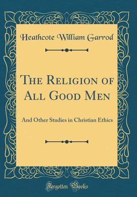 [82af6] !Read! ~Online@ The Religion of All Good Men: And Other Studies in Christian Ethics (Classic Reprint) - Heathcote William Garrod #P.D.F#