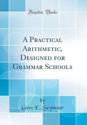 [eb2ce] !R.e.a.d# ^O.n.l.i.n.e# A Practical Arithmetic: Designed for Grammar Schools and Academies (Classic Reprint) - Geo E Seymour ~e.P.u.b*