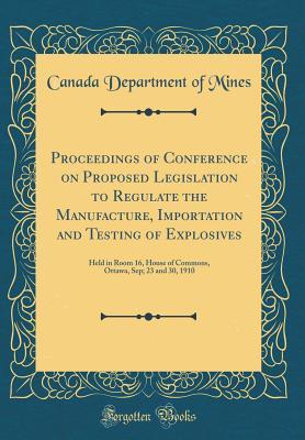 [60740] @F.u.l.l.@ ~D.o.w.n.l.o.a.d! Proceedings of Conference on Proposed Legislation to Regulate the Manufacture, Importation and Testing of Explosives: Held in Room 16, House of Commons, Ottawa, Sep; 23 and 30, 1910 (Classic Reprint) - Canada Department of Mines *ePub~