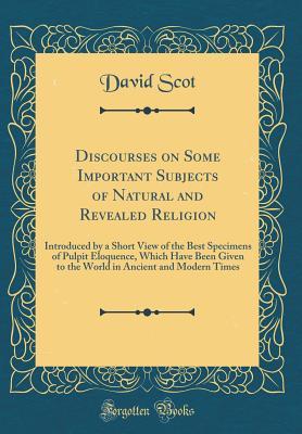 [73828] ~R.e.a.d@ Discourses on Some Important Subjects of Natural and Revealed Religion: Introduced by a Short View of the Best Specimens of Pulpit Eloquence, Which Have Been Given to the World in Ancient and Modern Times (Classic Reprint) - David Scot ~ePub!