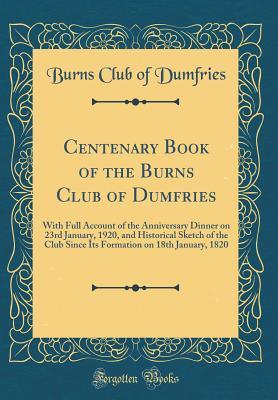 [f0587] ^Read! Centenary Book of the Burns Club of Dumfries: With Full Account of the Anniversary Dinner on 23rd January, 1920, and Historical Sketch of the Club Since Its Formation on 18th January, 1820 (Classic Reprint) - Burns Club of Dumfries %P.D.F~