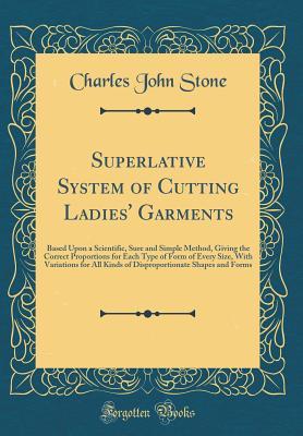[78d93] #Full% ^Download~ Superlative System of Cutting Ladies' Garments: Based Upon a Scientific, Sure and Simple Method, Giving the Correct Proportions for Each Type of Form of Every Size, with Variations for All Kinds of Disproportionate Shapes and Forms (Classic Reprint) - Charles John Stone ~ePub%