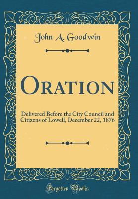 [c9e80] %Read@ ^Online* Oration: Delivered Before the City Council and Citizens of Lowell, December 22, 1876 (Classic Reprint) - John A. Goodwin !PDF%