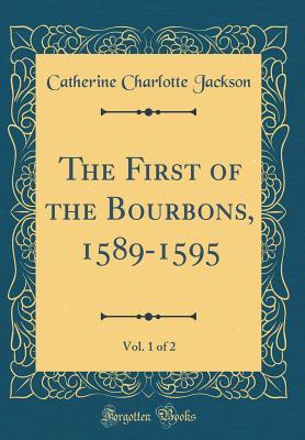 [501bb] !Read^ The First of the Bourbons, 1589-1595, Vol. 1 of 2 (Classic Reprint) - Catherine Charlotte Jackson ~P.D.F@