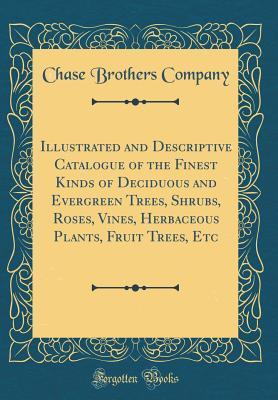 [e9152] ~R.e.a.d* %O.n.l.i.n.e* Illustrated and Descriptive Catalogue of the Finest Kinds of Deciduous and Evergreen Trees, Shrubs, Roses, Vines, Herbaceous Plants, Fruit Trees, Etc (Classic Reprint) - Chase Brothers Company *e.P.u.b#